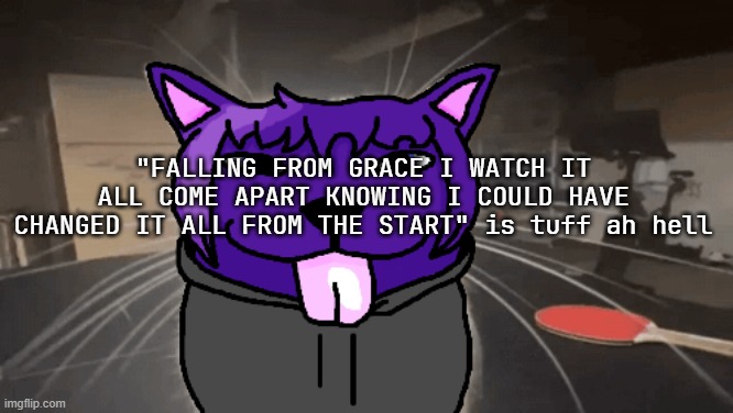 tge silly | "FALLING FROM GRACE I WATCH IT ALL COME APART KNOWING I COULD HAVE CHANGED IT ALL FROM THE START" is tuff ah hell | image tagged in tge silly | made w/ Imgflip meme maker