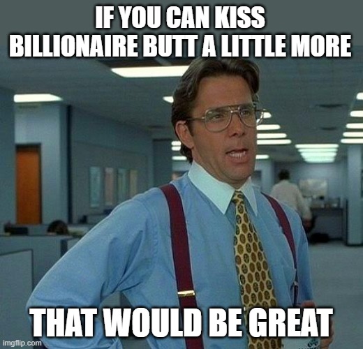 If you can kiss billionaire butt a little more | If you can kiss billionaire butt a little more; that would be great | image tagged in memes,that would be great,politics,billionaire,sell out,traitor | made w/ Imgflip meme maker