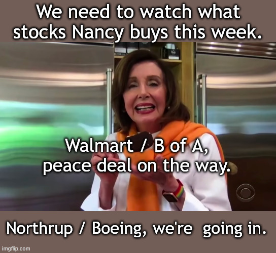 She needs to cash in while she can. | We need to watch what stocks Nancy buys this week. Walmart / B of A, peace deal on the way. Northrup / Boeing, we're  going in. | image tagged in nancy pelosi ice cream | made w/ Imgflip meme maker