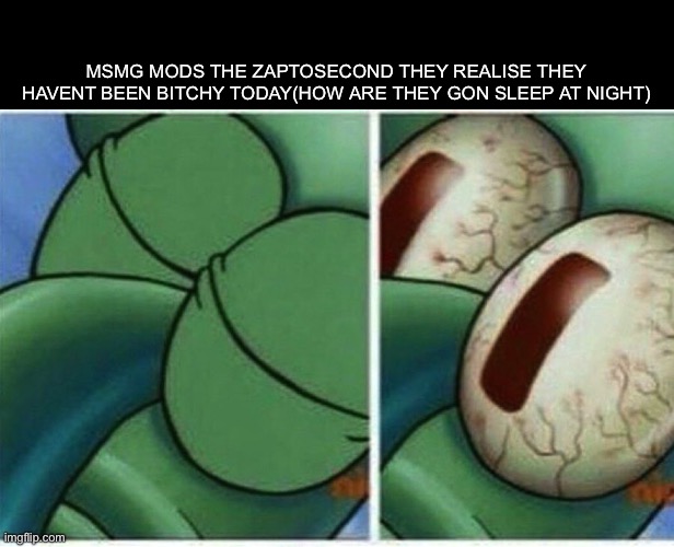 They addicted | Msmg mods the zaptosecond they realise they havent been bitchy today(how are they gon sleep at night) | image tagged in squidward | made w/ Imgflip meme maker