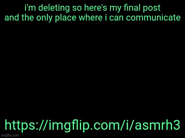 https://imgflip.com/i/asmrh3 | i'm deleting so here's my final post and the only place where i can communicate; https://imgflip.com/i/asmrh3 | made w/ Imgflip meme maker