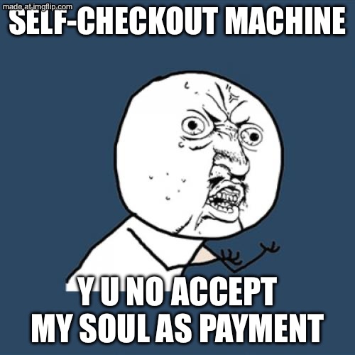 SELF-CHECKOUT MACHINE; Y U NO ACCEPT MY SOUL AS PAYMENT | SELF-CHECKOUT MACHINE; Y U NO ACCEPT MY SOUL AS PAYMENT | image tagged in memes,y u no,checkout,machine,soul,pay | made w/ Imgflip meme maker
