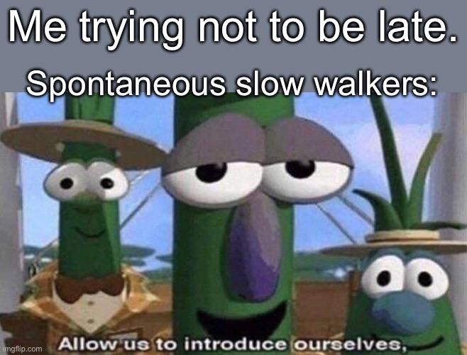 VeggieTales 'Allow us to introduce ourselfs' | Me trying not to be late. Spontaneous slow walkers: | image tagged in veggietales 'allow us to introduce ourselfs' | made w/ Imgflip meme maker