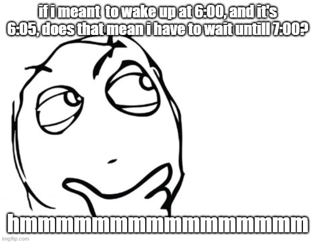 hmmm | if i meant  to wake up at 6:00, and it's 6:05, does that mean i have to wait untill 7:00? hmmmmmmmmmmmmmmmm | image tagged in hmmm | made w/ Imgflip meme maker