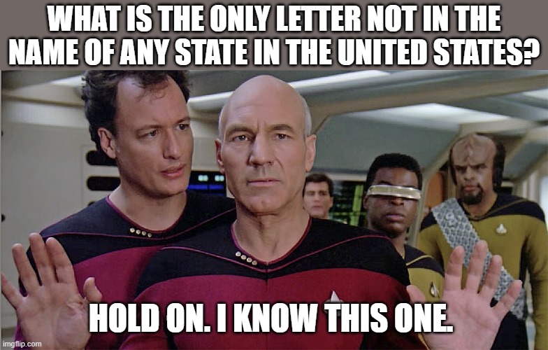 Q For Picard | What is the only letter not in the name of any state in the United states? Hold on. I know this one. | image tagged in star trek the next generation,captain picard,q from star trek | made w/ Imgflip meme maker