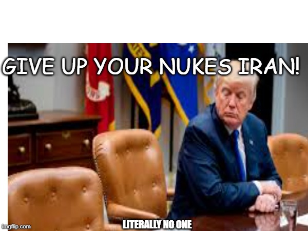 Are negotiations really going well? | Give up your nukes iran! Literally no one | made w/ Imgflip meme maker