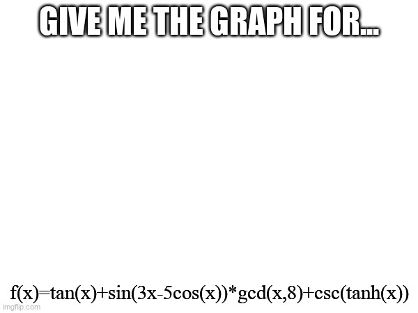 use desmos.com and click "Open graphing calculator" then send me pic | give me the graph for... f(x)=tan(x)+sin(3x-5cos(x))*gcd(x,8)+csc(tanh(x)) | image tagged in math | made w/ Imgflip meme maker