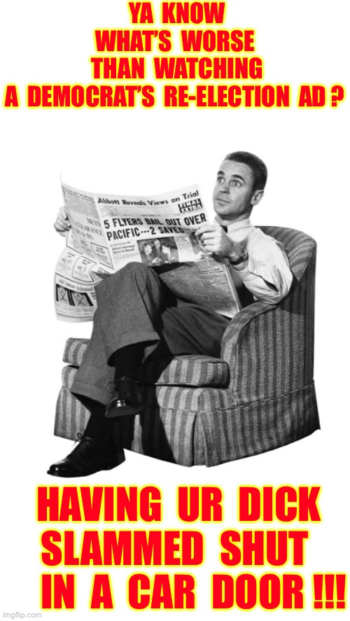 That’s A Good Enough Reason To Read The Newspaper !!!   : ) | Ya  know
What’s  worse
  Than  watching 
A  Democrat’s  re-election  ad ? Having  ur  dick
Slammed  shut
     in  a  car  door !!! | image tagged in conservative dad,what the hell is wrong with you people | made w/ Imgflip meme maker