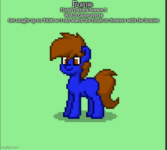 Pony Pump except in Pony Town | To do list:
Finish Itazura Season 2
Watch Gameoverse
Get caught up on TADC so I can watch the finale in theaters with the homies | image tagged in pony pump except in pony town | made w/ Imgflip meme maker