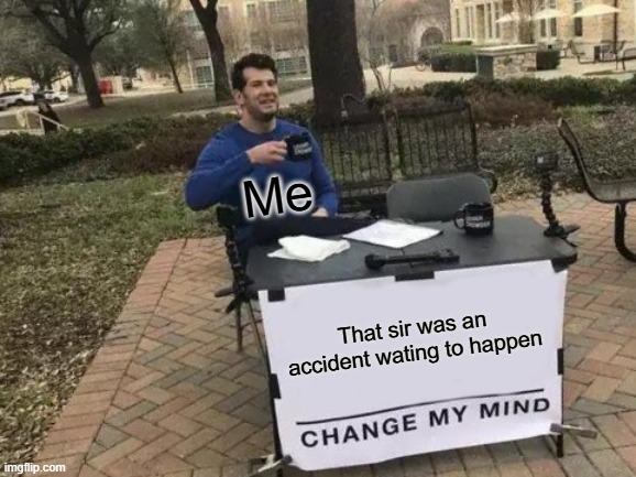 Change My Mind Meme | That sir was an accident wating to happen Me | image tagged in memes,change my mind | made w/ Imgflip meme maker
