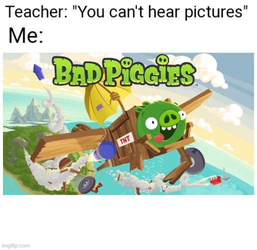 the bad piggies theme is so friggin peak | image tagged in you can't hear pictures | made w/ Imgflip meme maker