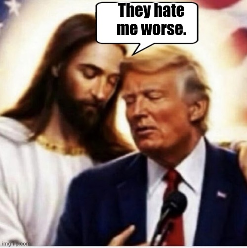 Jesus wispers to Trump | They hate me worse. | image tagged in jesus wispers to trump | made w/ Imgflip meme maker