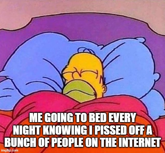 Homer Simpson sleeping peacefully | Me going to bed every night knowing I pissed off a bunch of people on the internet | image tagged in homer simpson sleeping peacefully | made w/ Imgflip meme maker