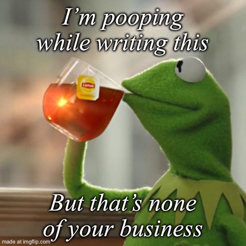 But That's None Of My Business | I’m pooping while writing this; But that’s none of your business | image tagged in memes,but that's none of my business,kermit the frog | made w/ Imgflip meme maker