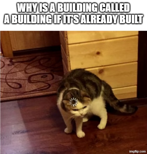 English is a weird language I guess | Why is a building called a building if it's already built | image tagged in loading cat hd,shower thoughts,english,lol,memes | made w/ Imgflip meme maker