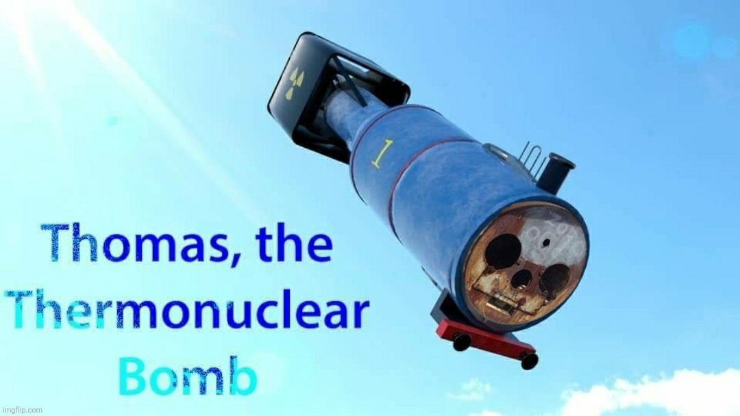 thomas the thermonuclear bomb | image tagged in thomas the thermonuclear bomb | made w/ Imgflip meme maker