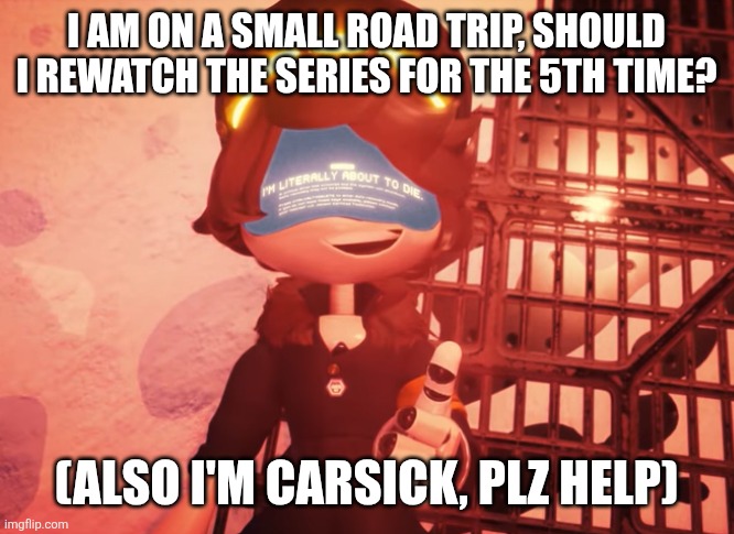 Bored out of my mind tis me | I am on a small road trip, should I rewatch the series for the 5th time? (also I'm carsick, plz help) | image tagged in i am literally about to die,murder drones | made w/ Imgflip meme maker