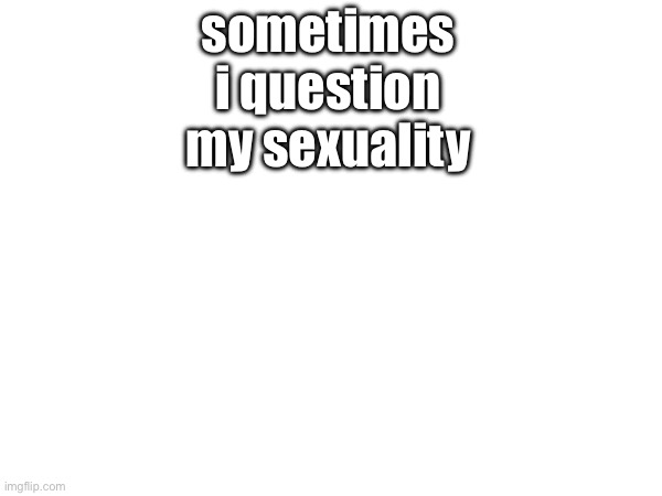 sometimes i question my sexuality | made w/ Imgflip meme maker