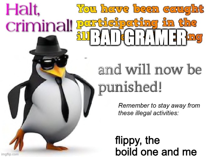 halt criminal! | flippy, the boild one and me bad gramer | image tagged in halt criminal | made w/ Imgflip meme maker