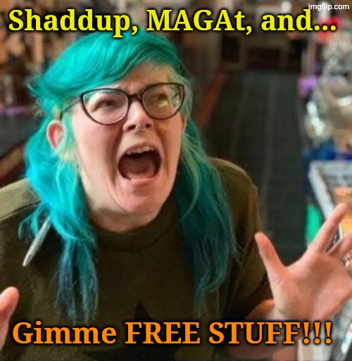 Shaddup, MAGAt, and... Gimme FREE STUFF!!! | image tagged in wokester crying | made w/ Imgflip meme maker