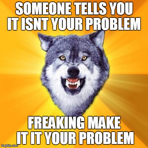 Courage Wolf | SOMEONE TELLS YOU IT ISNT YOUR PROBLEM
 FREAKING MAKE IT IT YOUR PROBLEM | image tagged in memes,courage wolf | made w/ Imgflip meme maker