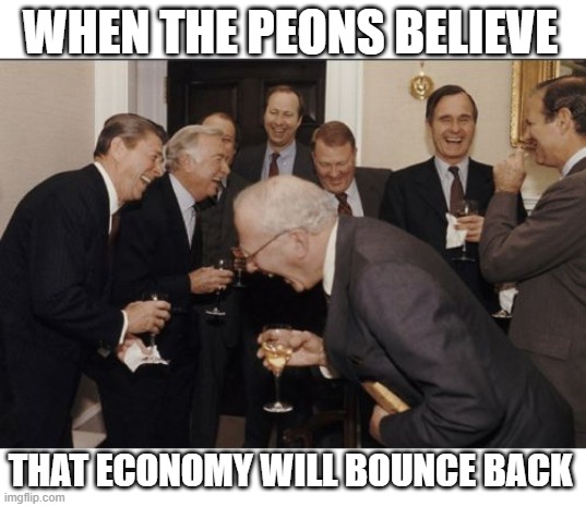 when the peons believe | when the peons believe; that economy will bounce back | image tagged in memes,laughing men in suits,funny,peons,economy,inflation | made w/ Imgflip meme maker