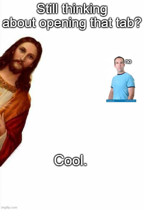 jesus watcha doin | Still thinking about opening that tab? no; Cool. | image tagged in jesus watcha doin | made w/ Imgflip meme maker