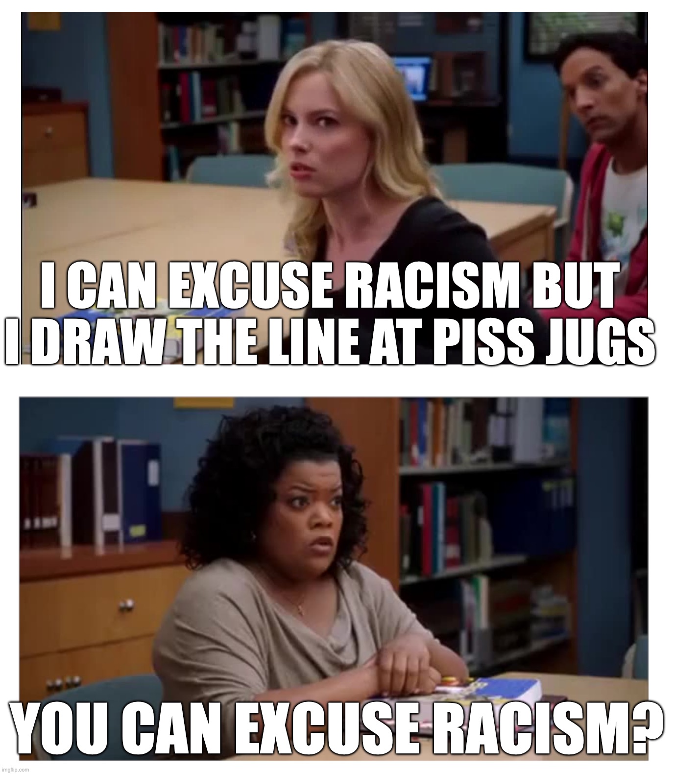 You can excuse racism (blank) | I can excuse racism but I draw the line at piss jugs; You can excuse racism? | image tagged in you can excuse racism blank | made w/ Imgflip meme maker