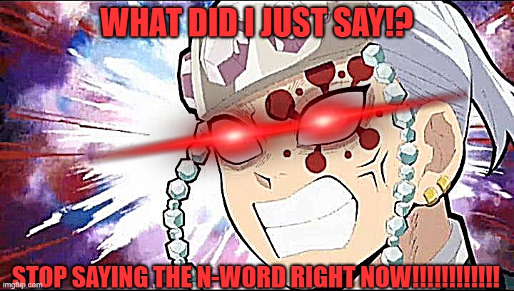 Me when someone says the N-Word | What did I Just say!? Stop saying the N-word right now!!!!!!!!!!!! | image tagged in uzi tengen pissed at who | made w/ Imgflip meme maker