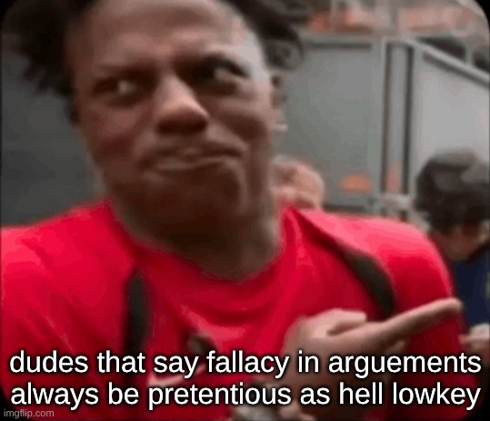 dudes that say fallacy in arguements always be pretentious as hell lowkey | image tagged in img_0949 png | made w/ Imgflip meme maker