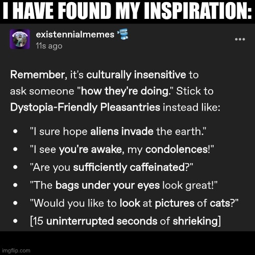 Greetings all... shrieking | I have found my inspiration: | image tagged in img_6041 jpeg,dystopia,i wish all the x a very pleasant evening | made w/ Imgflip meme maker