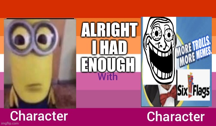 Ruin This Fill In Meme!!!!!!!!!!!!!!!!!!!!!!!!!!!!!!!!!!!!!! #59 | Alright I had enough | image tagged in ruin this fill in meme 59 | made w/ Imgflip meme maker