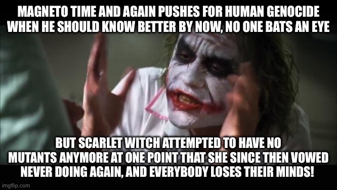 And everybody loses their minds Meme | Magneto time and again pushes for human genocide when he should know better by now, no one bats an eye; But scarlet witch attempted to have no mutants anymore at one point that she since then vowed never doing again, and everybody loses their minds! | image tagged in memes,and everybody loses their minds | made w/ Imgflip meme maker