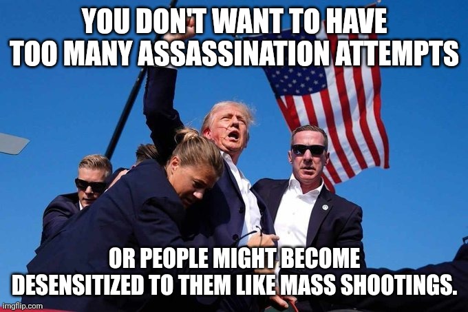Oh snap. | You don't want to have too many assassination attempts; or people might become desensitized to them like mass shootings. | image tagged in trump shot,school shootings,donald trump,trump unfit unqualified dangerous,fake news | made w/ Imgflip meme maker