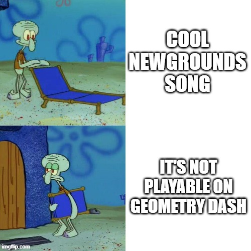 gd stands for genuinely destroyed | cool newgrounds song; it's not playable on geometry dash | image tagged in squidward chair,geometry dash,newgrounds,music | made w/ Imgflip meme maker
