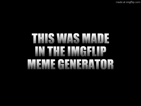 this was made in the imgflip meme generator
mmmphgghhhghhjtrddhf | made w/ Imgflip meme maker