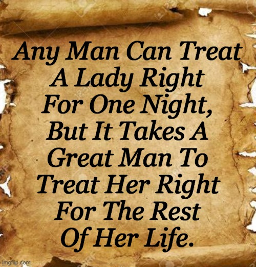 Unknown Author | Any Man Can Treat 
A Lady Right 
For One Night, 
But It Takes A 
Great Man To 
Treat Her Right 
For The Rest 
Of Her Life. | image tagged in the scroll of truth,relationship goals,relationships,gentleman,lady,doing the right things | made w/ Imgflip meme maker