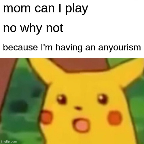 fun | mom can I play; no why not; because I'm having an anyourism | image tagged in memes,surprised pikachu | made w/ Imgflip meme maker