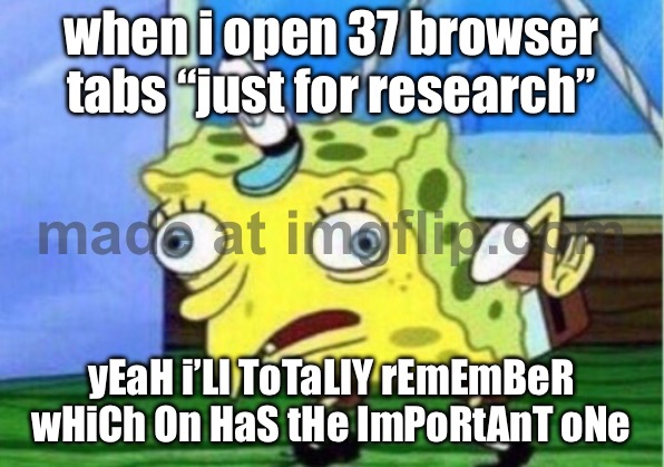 when i open 37 browser tabs “just for research”; yEaH i’Ll ToTaLlY rEmEmBeR wHiCh On HaS tHe ImPoRtAnT oNe | when i open 37 browser tabs “just for research”; yEaH i’Ll ToTaLlY rEmEmBeR wHiCh On HaS tHe ImPoRtAnT oNe | image tagged in memes,mocking spongebob,browser history,remember,productivity,browser | made w/ Imgflip meme maker