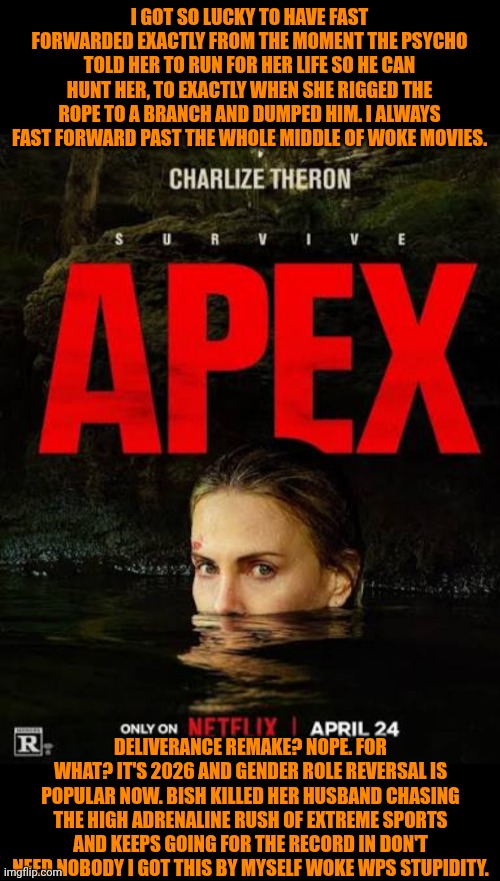 Funny | I got so lucky to have fast forwarded exactly from the moment the psycho told her to run for her life so he can hunt her, to exactly when she rigged the rope to a branch and dumped him. I always fast forward past the whole middle of woke movies. Deliverance remake? Nope. For what? It's 2026 and gender role reversal is popular now. Bish killed her husband chasing the high adrenaline rush of extreme sports and keeps going for the record in don't need nobody I got this by myself woke WPS stupidity. | image tagged in funny,politics,hollywood liberals,genders,reverse,apex | made w/ Imgflip meme maker