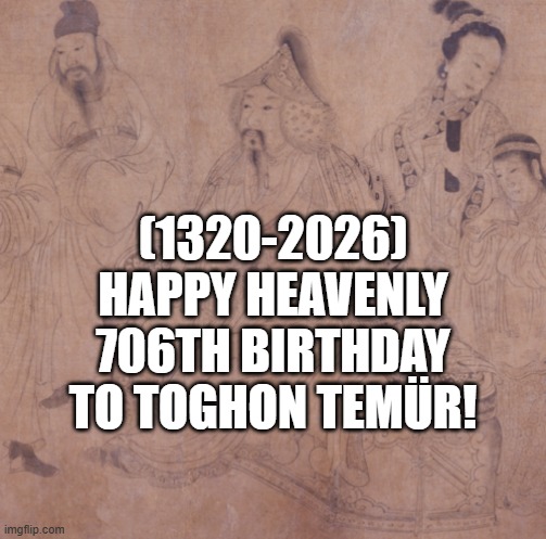 Toghon Temür's Heavenly 706th Birthday! | (1320-2026)
Happy Heavenly 706th Birthday
To Toghon Temür! | image tagged in romance,say that again i dare you,disappointed black guy,brace yourselves x is coming,jackie chan wtf | made w/ Imgflip meme maker