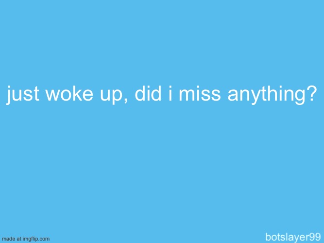 botslayer announcement temp | just woke up, did i miss anything? | image tagged in botslayer announcement temp | made w/ Imgflip meme maker