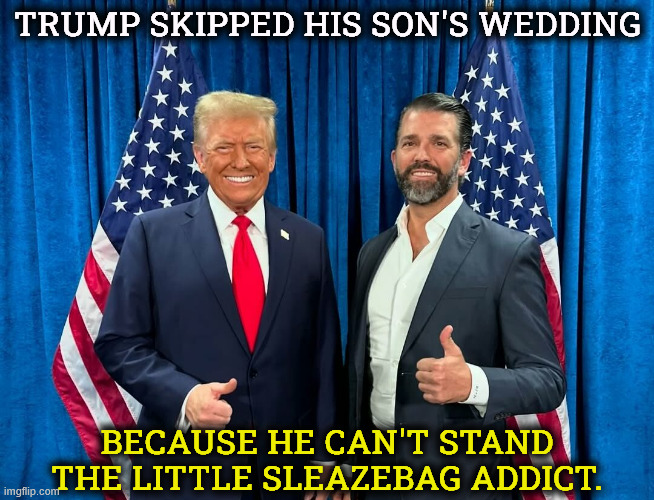 Nobody loves anybody Chez Trump. | Trump skipped his son's wedding; because he can't stand the little sleazebag addict. | image tagged in trump,donald trump jr,wedding,hatred,family,gross | made w/ Imgflip meme maker