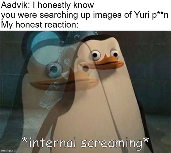 Private Internal Screaming | Aadvik: I honestly know you were searching up images of Yuri p**n
My honest reaction: | image tagged in private internal screaming | made w/ Imgflip meme maker