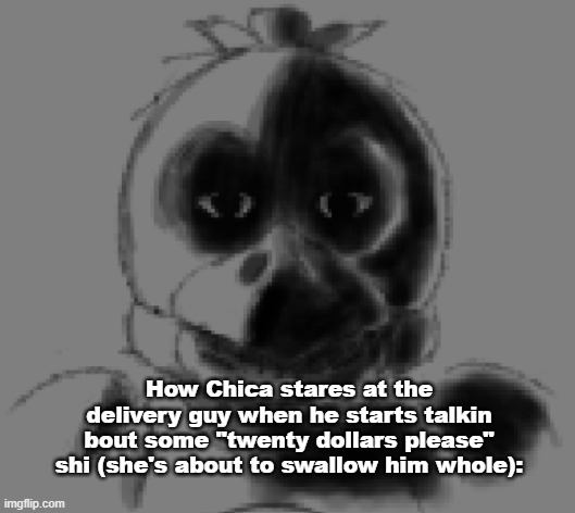image title | How Chica stares at the delivery guy when he starts talkin bout some "twenty dollars please" shi (she's about to swallow him whole): | image tagged in chica stare png | made w/ Imgflip meme maker