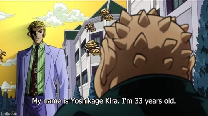 My name is Yoshikage Kira. I'm 33 years old. | image tagged in my name is yoshikage kira i'm 33 years old | made w/ Imgflip meme maker