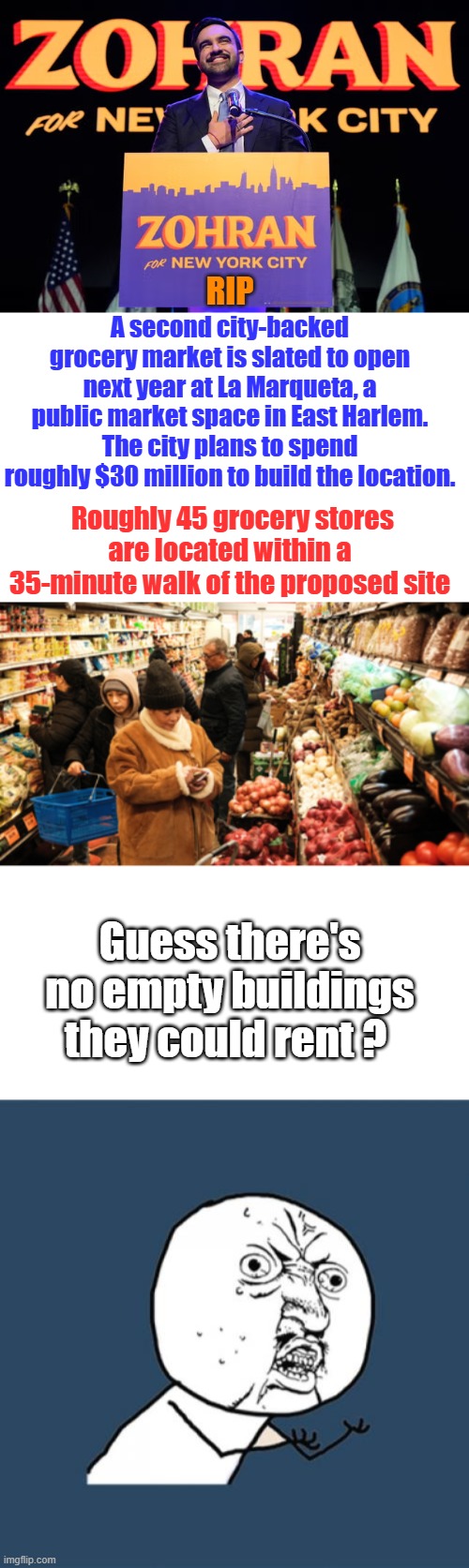 Rent's probably to High | RIP; A second city-backed grocery market is slated to open next year at La Marqueta, a public market space in East Harlem. The city plans to spend roughly $30 million to build the location. Roughly 45 grocery stores are located within a 35-minute walk of the proposed site; Guess there's no empty buildings they could rent ? | image tagged in memes,y u no | made w/ Imgflip meme maker