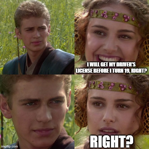 Anakin Padme 4 Panel | I will get my driver's license before I turn 19, right? right? | image tagged in anakin padme 4 panel | made w/ Imgflip meme maker