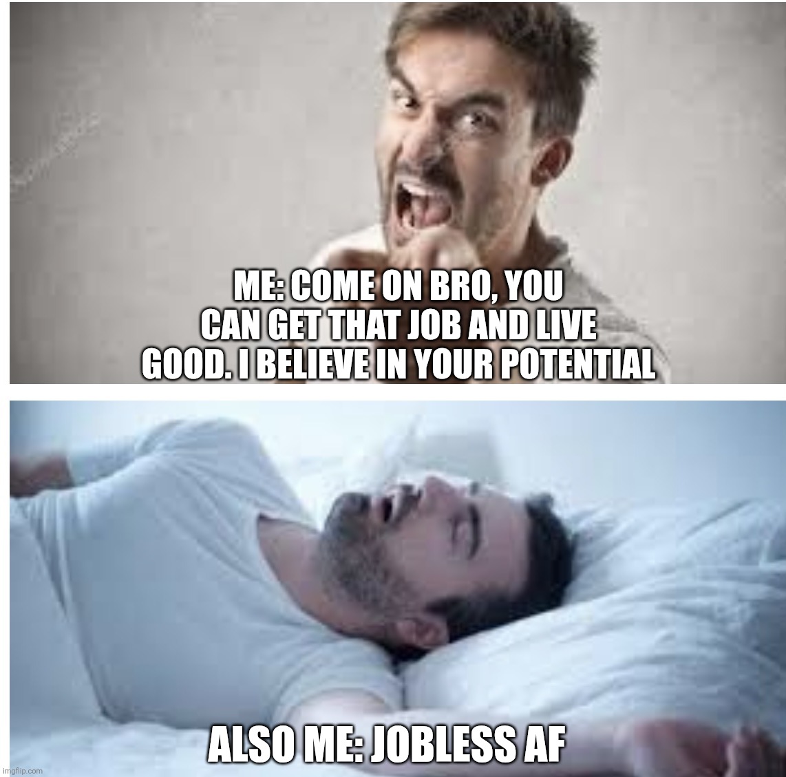 Also me | Me: come on bro, you can get that job and live good. I believe in your potential; Also me: jobless af | image tagged in also me | made w/ Imgflip meme maker