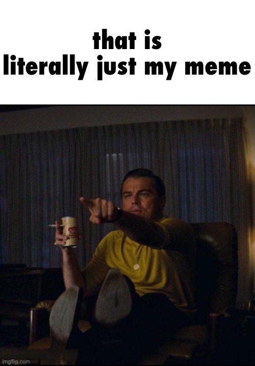 that is literally just my meme | image tagged in leonardo dicaprio pointing | made w/ Imgflip meme maker